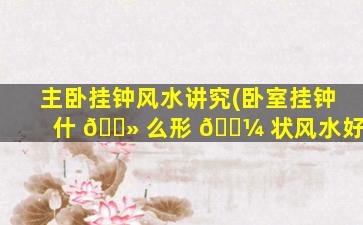 主卧挂钟风水讲究(卧室挂钟什 🌻 么形 🌼 状风水好)